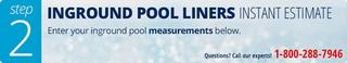 Inground Pool Liners: Instant Estimate. Enter your inground pool measurements below. Buy now, pay later.