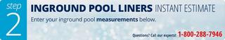 Inground Pool Liners: Instant Estimate. Enter your inground pool measurements below. Buy now, pay later.