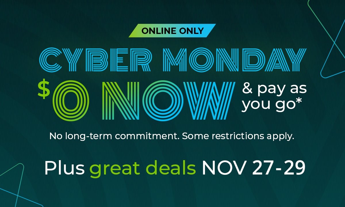 Cyber Monday. $0 now and pay as you go*. Plus great deals November 27-29. No long-term commitment Some restrictions apply. Online only.