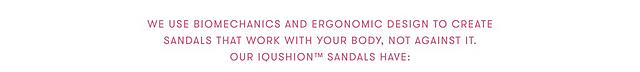 We use biomechanics and ergonomic design to create sandals that work with your body, not against it.