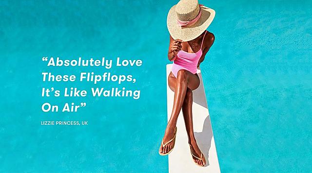 "Absolutely Love these Flipflops, It's Like Walking On Air" Lizzie Princess, UK