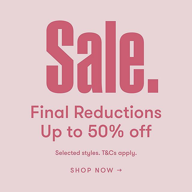 Sale. Final reductions. Up to 50% off. Selected styles. T&Cs apply. Shop Now