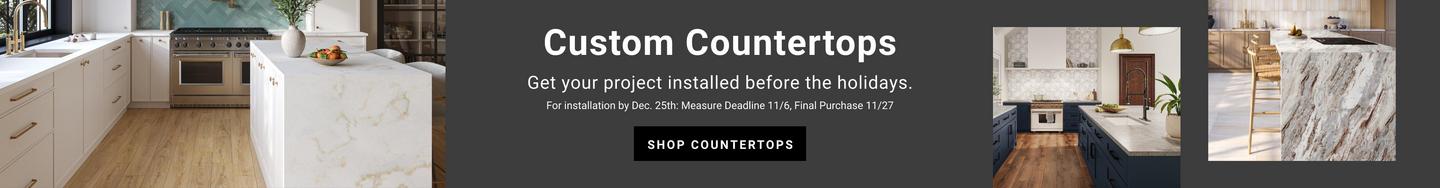 Custom Countertops. Get Your project installed before the holidays. For installation by Dec. 25th: Measure Deadline 11/6, Final Purchase 11/27