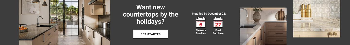 Want new countertops by the holidays? For installation by Dec. 25th: Measure Deadline 11/6, Final Purchase 11/27