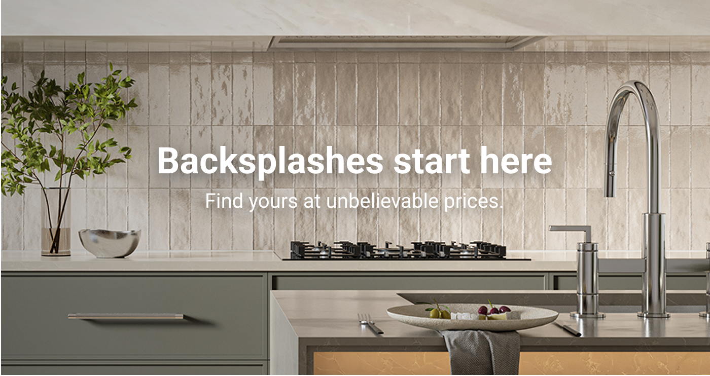 Backsplashes start here. Find yours at unbelievable prices.