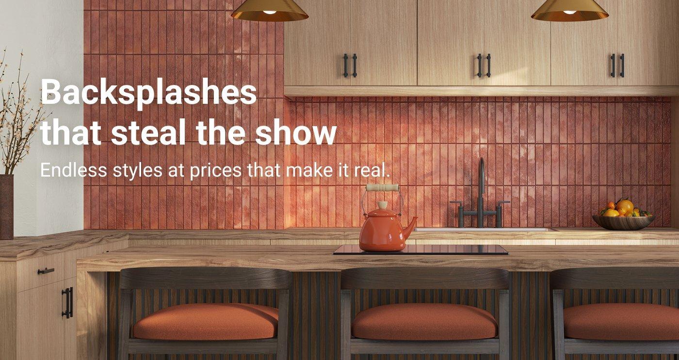 Backsplashes  that steal the show. Endless styles at prices that make it real.