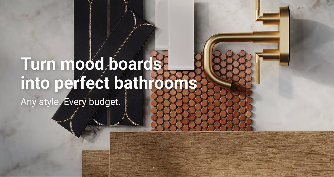 Turn mood boards into perfect bathrooms. Any style. Every budget.