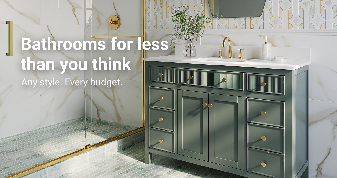 Bathrooms for less than you think. Any style. Every budget.
