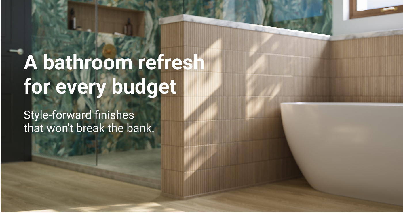 A bathroom refresh for every budget . Style-forward finishes that won't break the bank. 