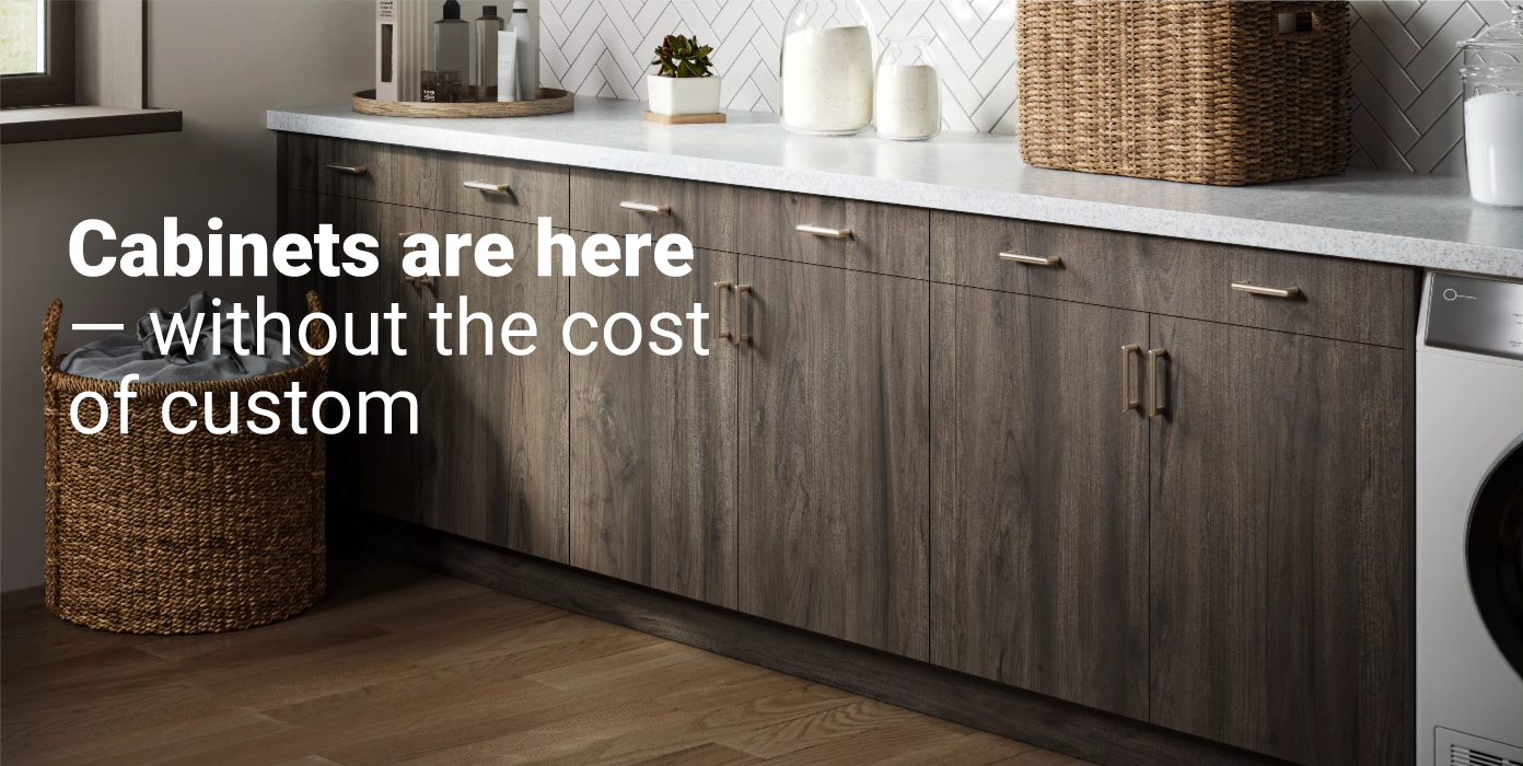 Cabinets are here without the cost of custom.
