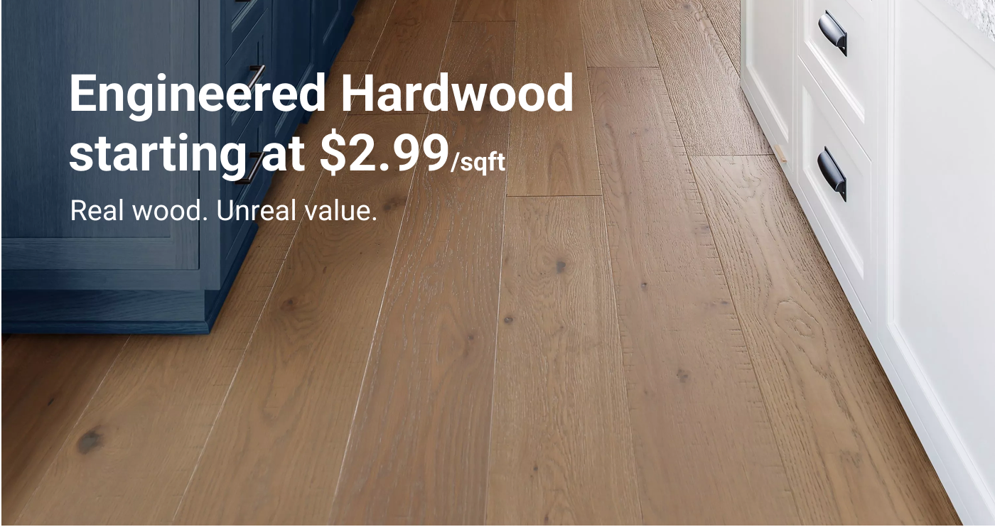 Engineered Hardwood starting at $2.99/sqft. On-trend style. Savings you love.