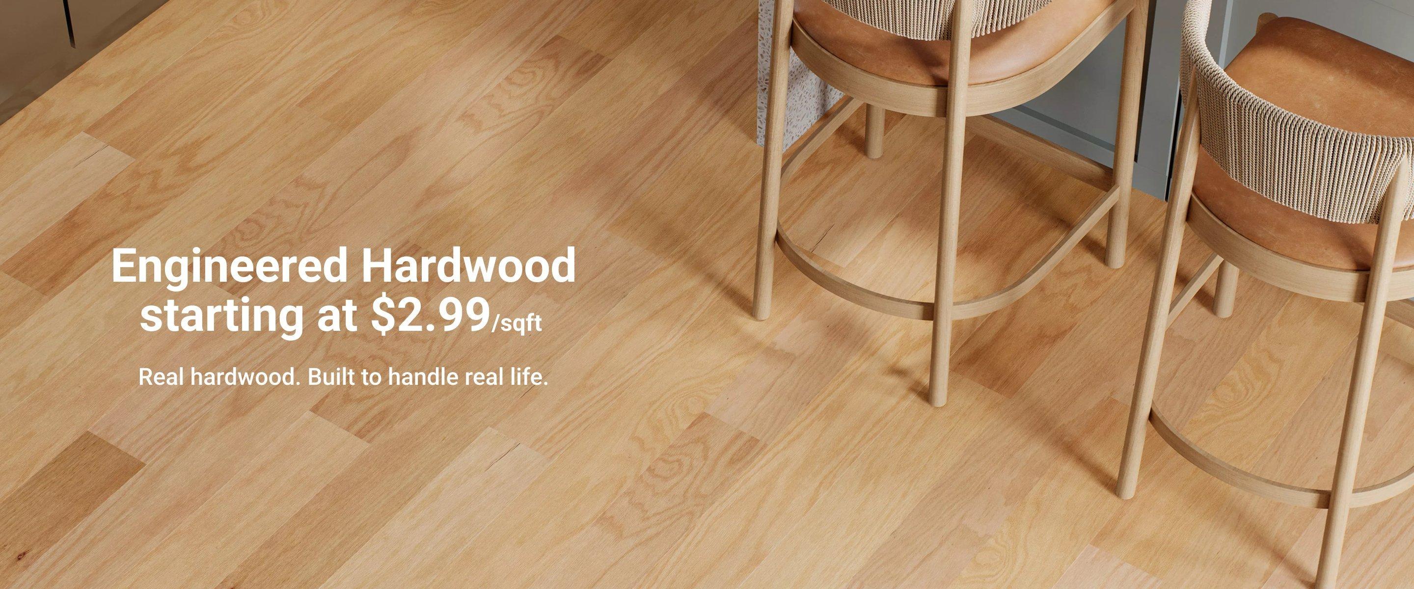 Engineered Hardwood starting at $2.99/sqft. Real hardwood. Built to handle real life.