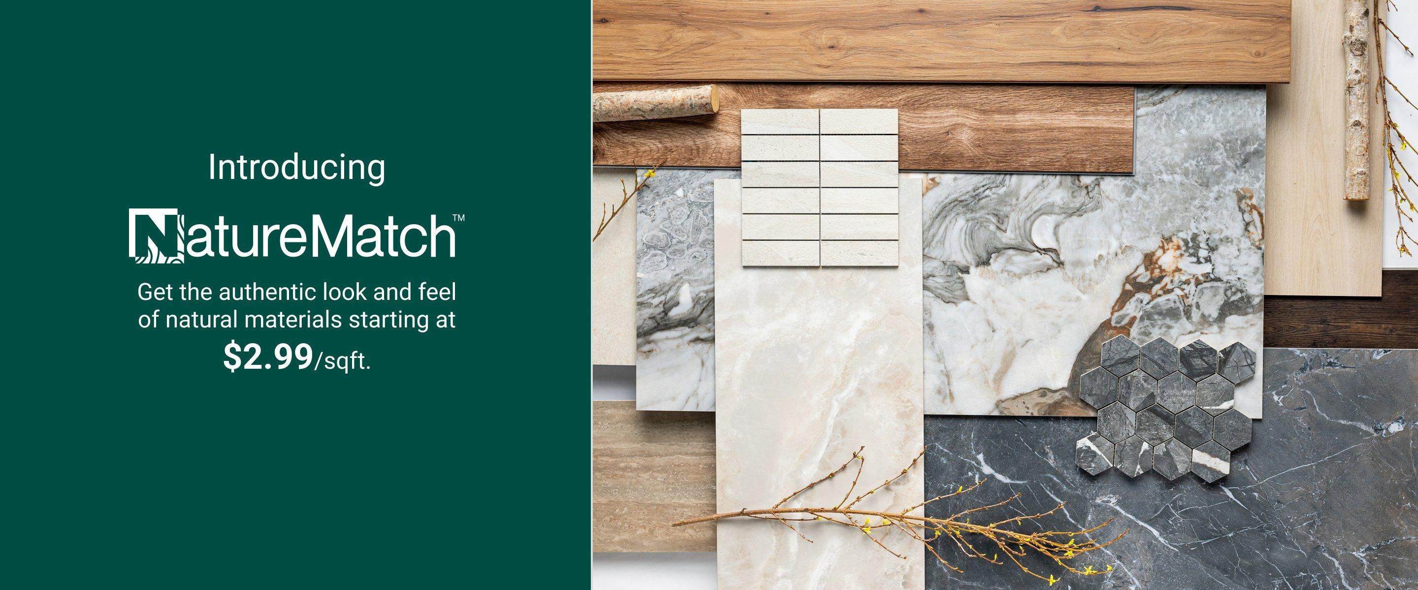 Introducing NatureMatch. Get the authentic look and feel of natural materials starting at $2.99/sqft.
