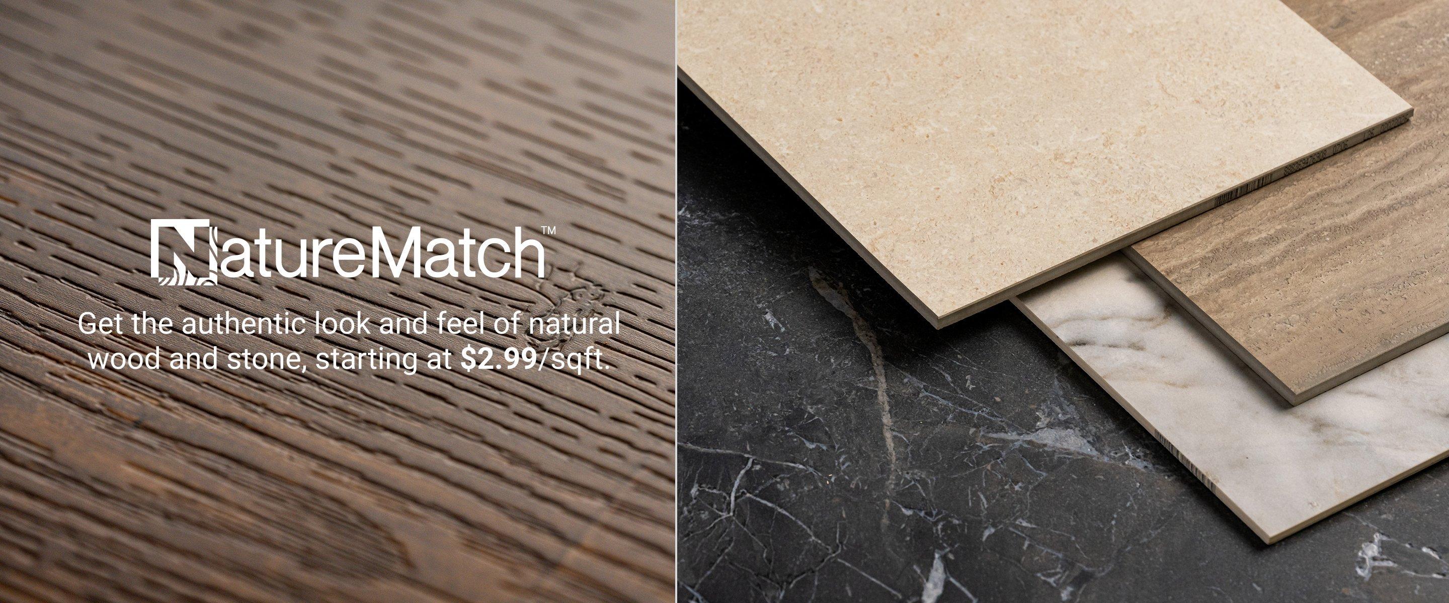 NatureMatch. Get the authentic look and feel of natural wood and stone, starting at $2.99/sqft.