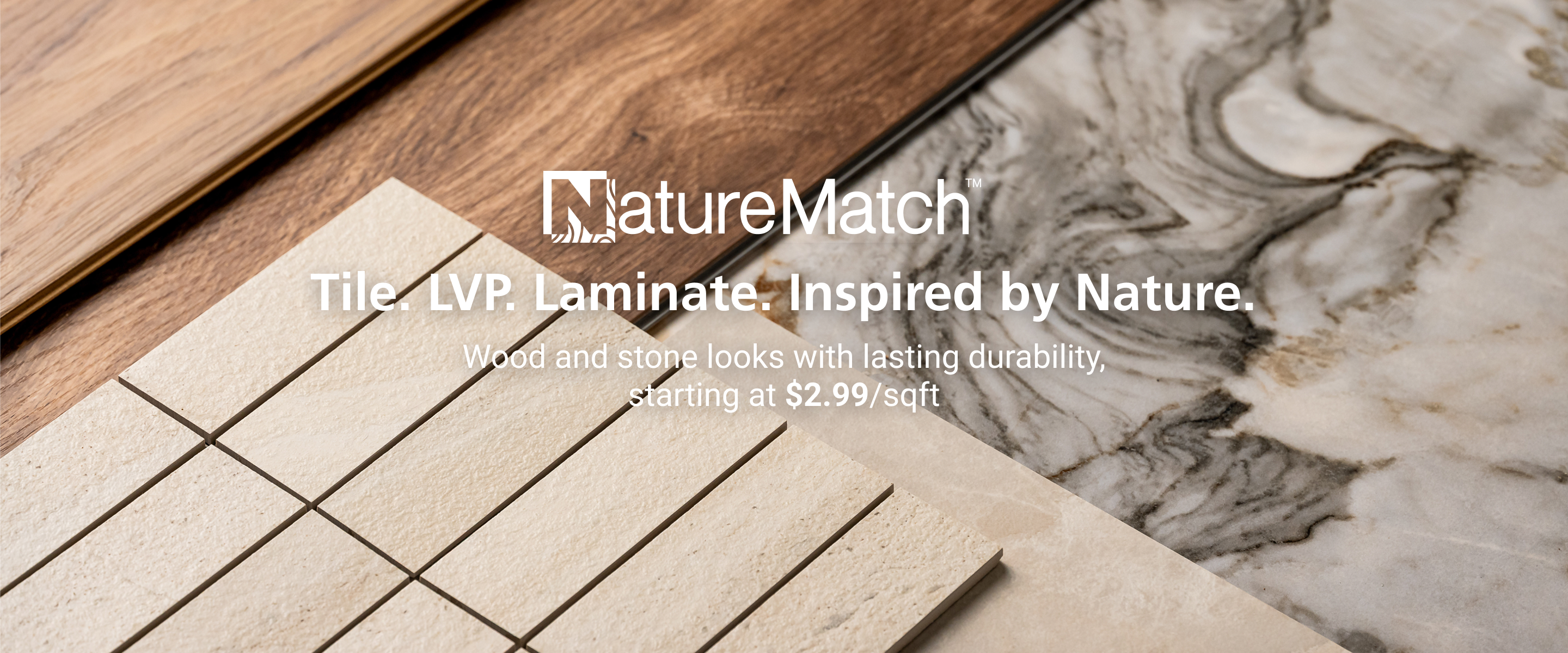 NatureMatch®. Tile. LVP. Laminate. Inspired by Nature. Wood and stone looks with lasting durability, starting at $2.99/sqft