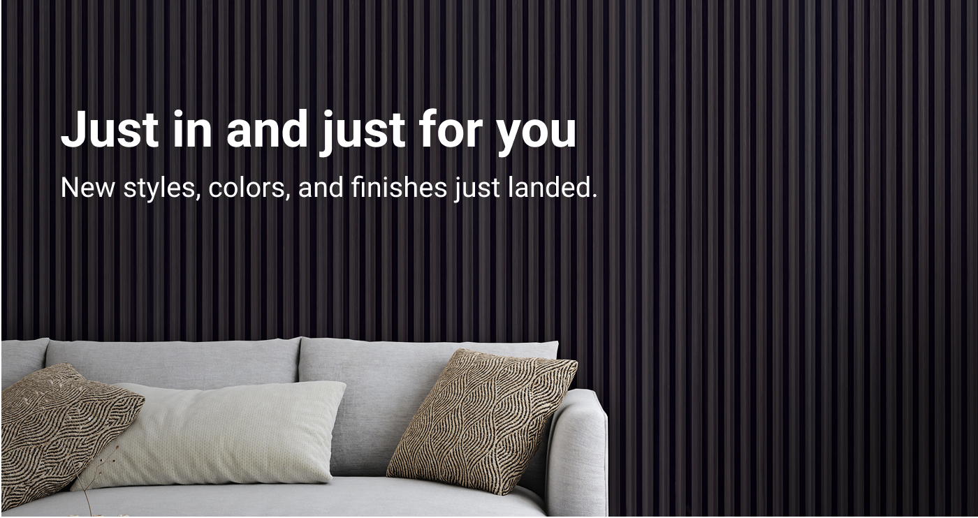 Just in and just for you. New styles, colors, and finishes just landed.