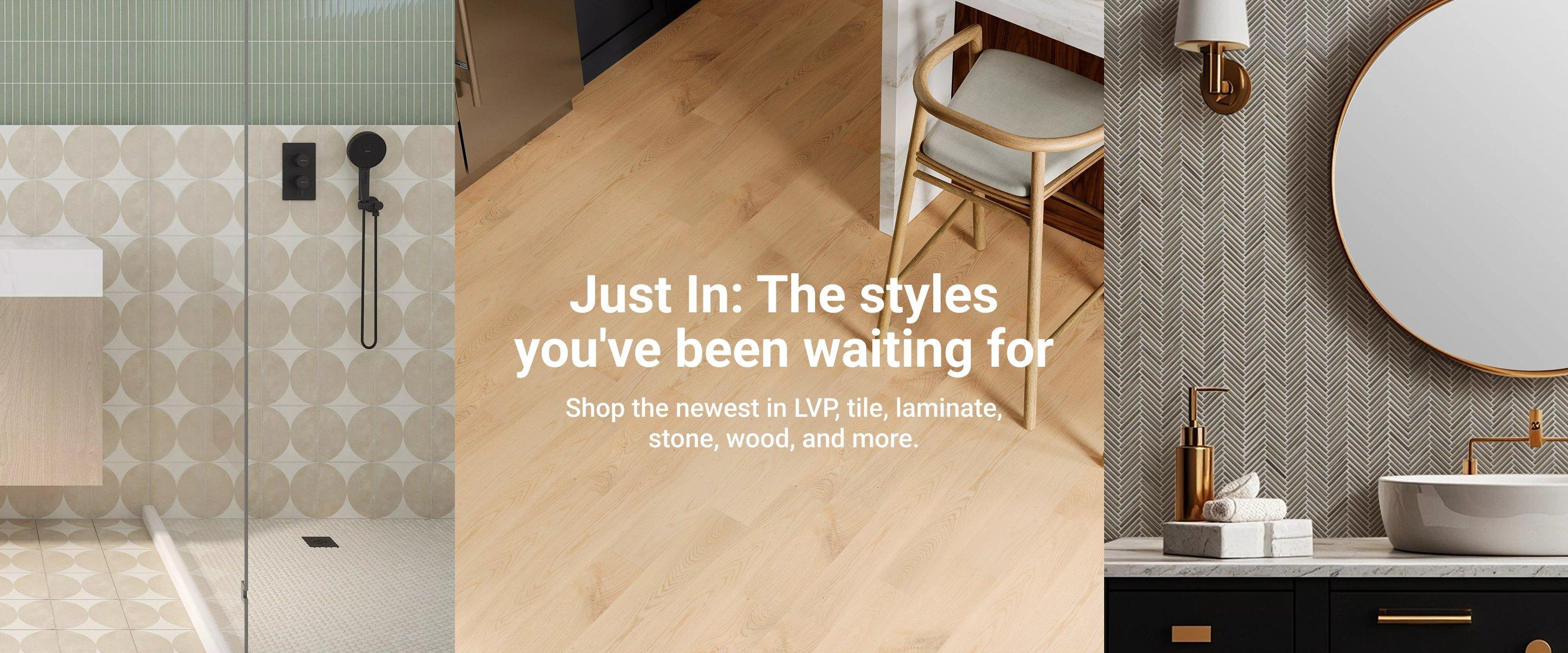 Just In: The styles you've been waiting for. Shop the newest in LVP, tile, laminate, stone, wood, and more.