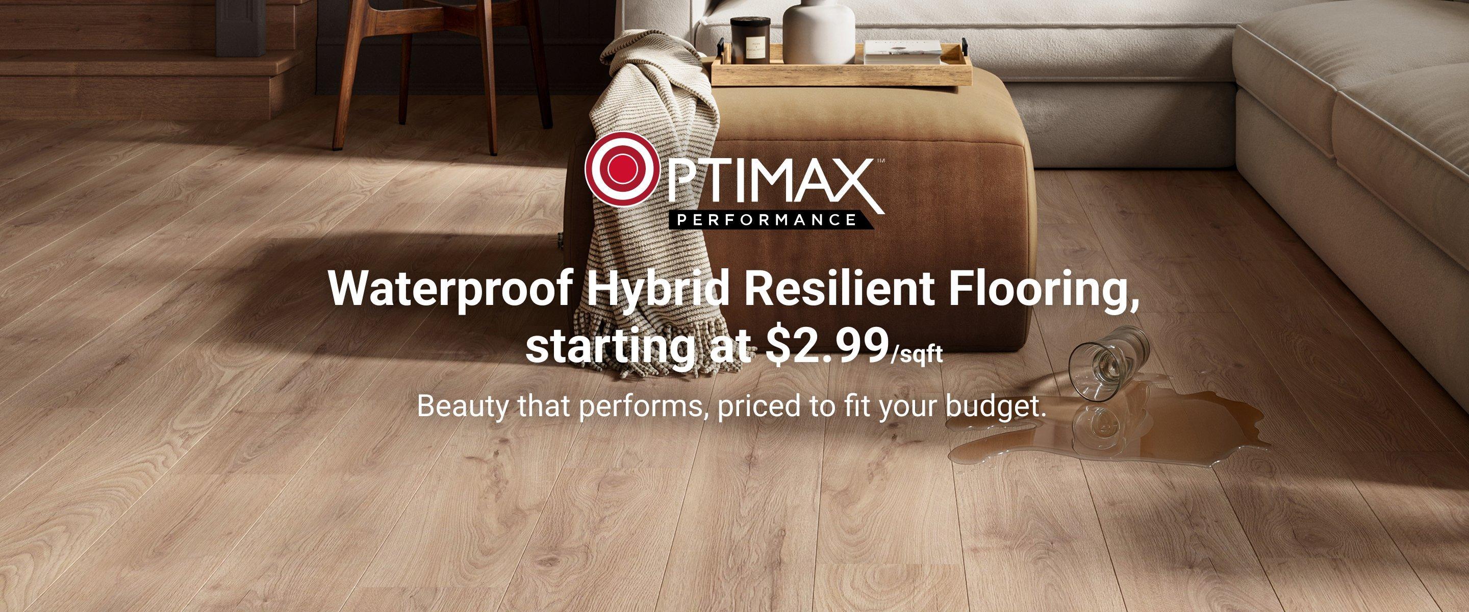 Optimax. Waterproof Hybrid Resilient Flooring, starting at $2.99/sqft. Beauty that performs, priced to fit your budget. 