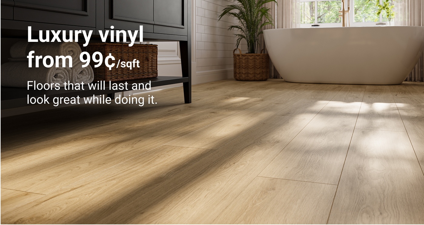 Luxury vinyl starting at 99¢/sqft. Beauty that performs, priced to fit your budget.
