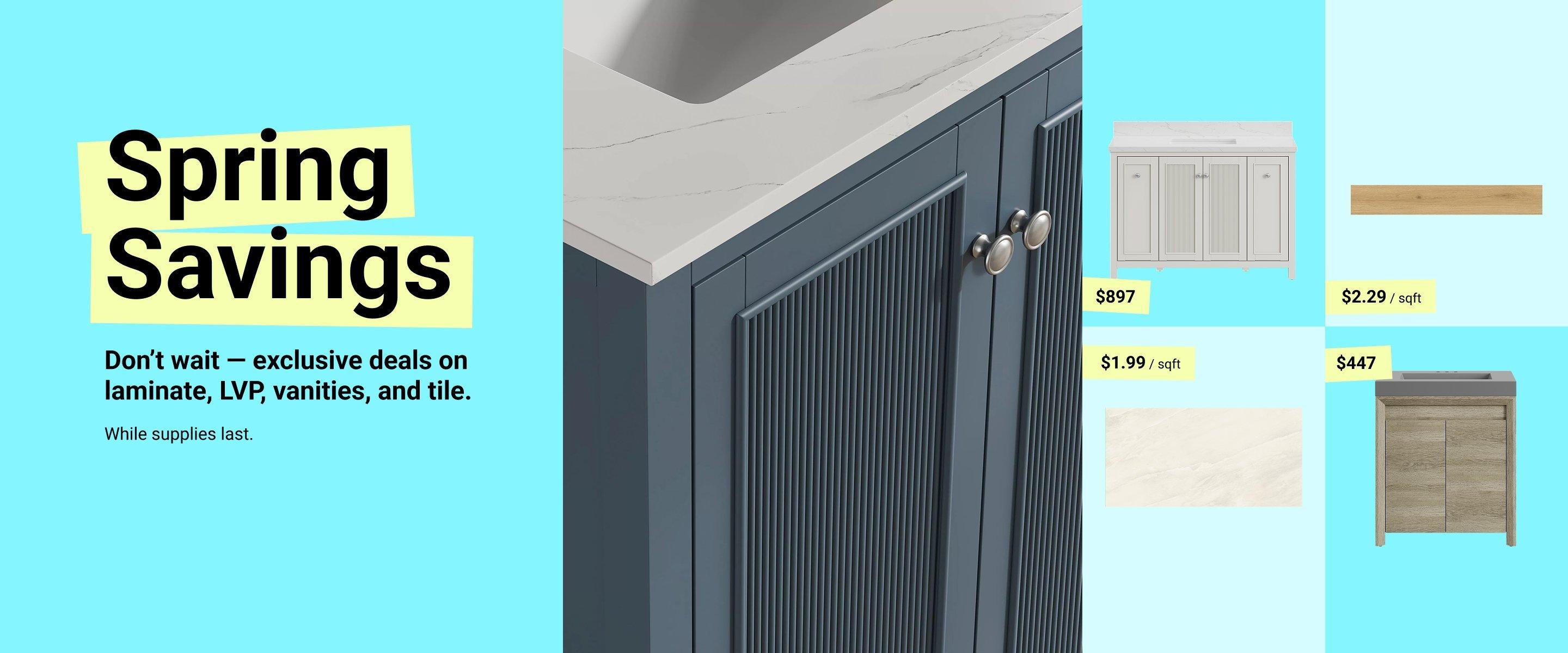 Spring Savings. Don't wait - exclusive deals on laminate, LVP, vanities, and tile. While supplies last.