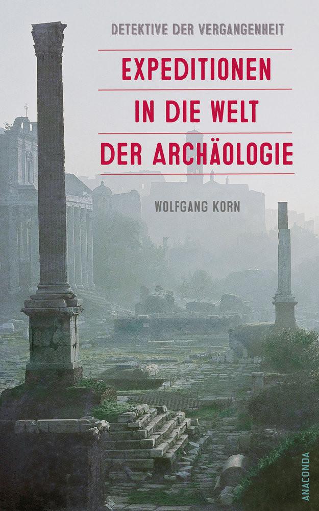 Detektive der Vergangenheit. Expeditionen in die Welt der Archäologie. Von Pompeji bis Nebra Korn, Wolfgang Gebundene Ausgabe 