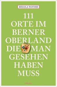 111 Orte im Berner Oberland, die man gesehen haben muss Tanner, Regula Taschenbuch 