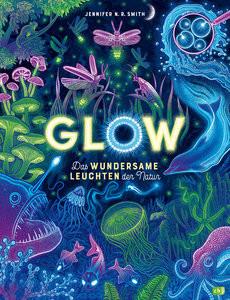 Glow - Das wundersame Leuchten der Natur Smith, Jennifer N.R.; Smith, Jennifer N.R. (Illustrationen); Hauswaldt, Ulrike (Übersetzung) Gebundene Ausgabe 