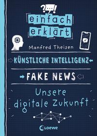 Einfach erklärt - Künstliche Intelligenz - Fake News - Unsere digitale Zukunft Theisen, Manfred; Loewe Sachbuch (Hrsg.); Büdinger, Mo (Illustrationen) Copertina rigida 