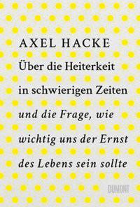 Über die Heiterkeit in schwierigen Zeiten und die Frage, wie wichtig uns der Ernst des Lebens sein sollte Hacke, Axel Gebundene Ausgabe 